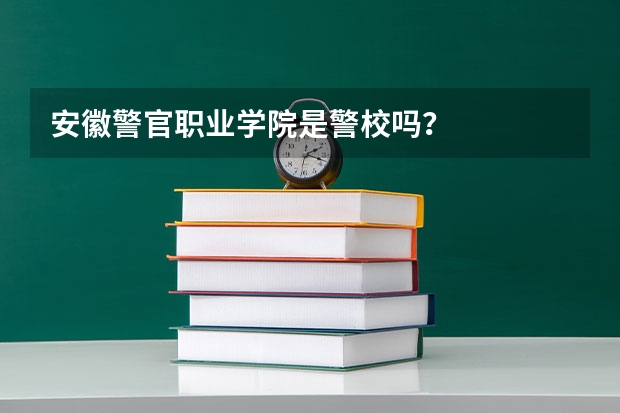 安徽警官职业学院是警校吗？