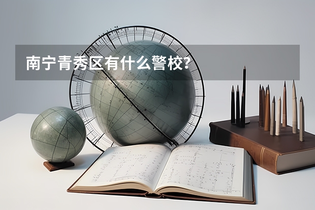 南宁青秀区有什么警校？