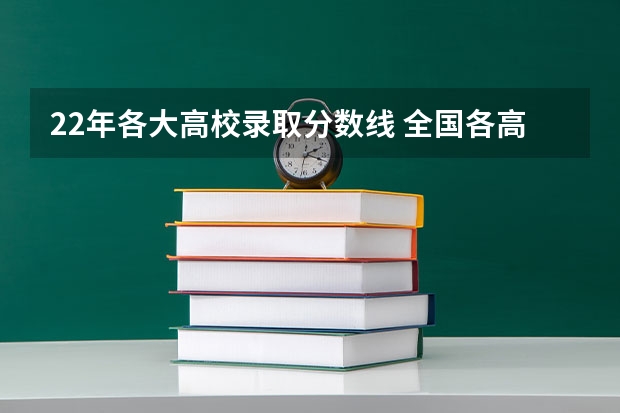22年各大高校录取分数线 全国各高校录取分数线一览表