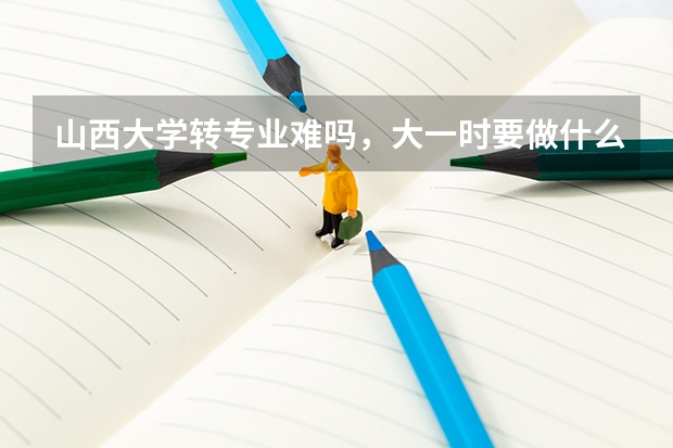山西大学转专业难吗,大一时要做什么准备?