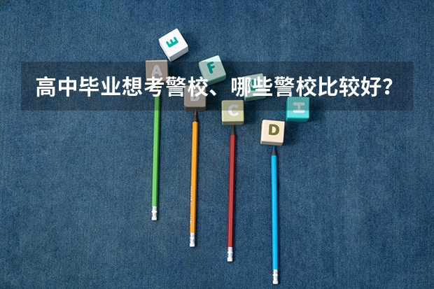高中毕业想考警校、哪些警校比较好？