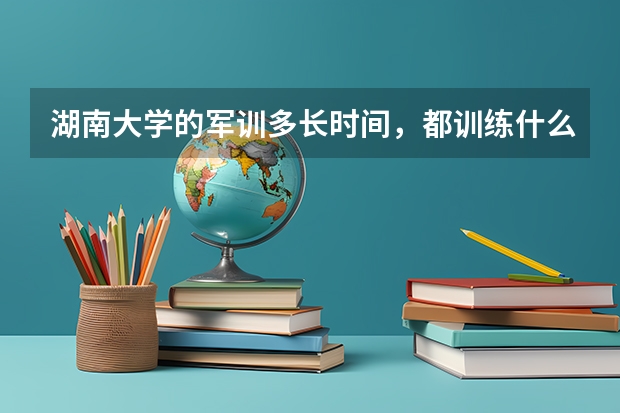 湖南大学的军训多长时间，都训练什么啊？体育课都学什么，每学期考试都考什么？谢谢学长学姐了！