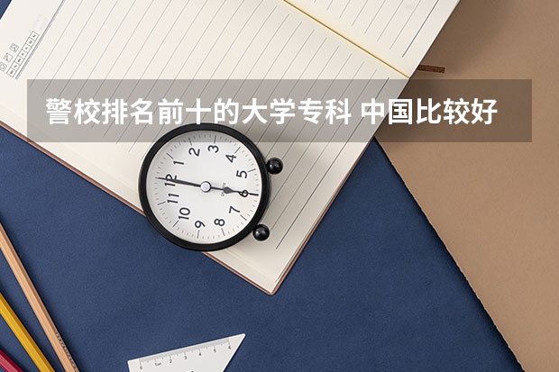 警校排名前十的大学专科 中国比较好的公安类院校有哪几所?