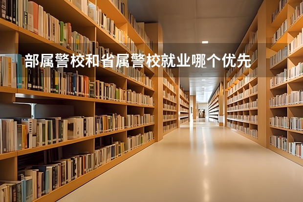 部属警校和省属警校就业哪个优先