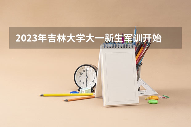 2023年吉林大学大一新生军训开始时间？（大学军训一般多长时间）
