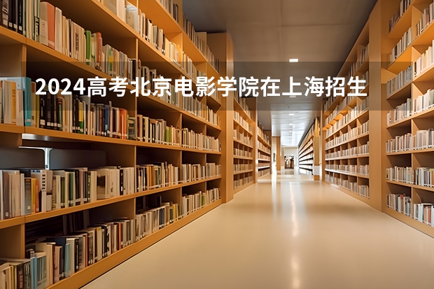 2024高考北京电影学院在上海招生计划（招生人数）