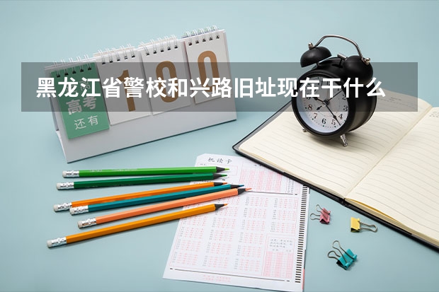 黑龙江省警校和兴路旧址现在干什么
