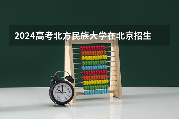 2024高考北方民族大学在北京招生计划（招生人数）