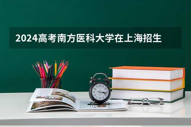 2024高考南方医科大学在上海招生计划（招生人数）