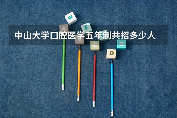 中山大学囗腔医学五年制共招多少人