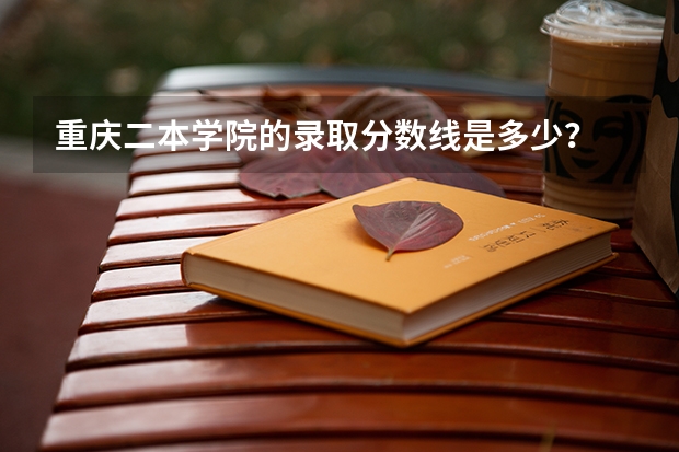 重庆二本学院的录取分数线是多少？