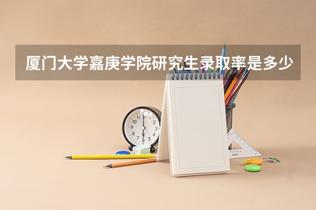 厦门大学嘉庚学院研究生录取率是多少?