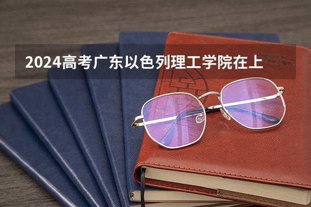 2024高考广东以色列理工学院在上海招生计划（招生人数）