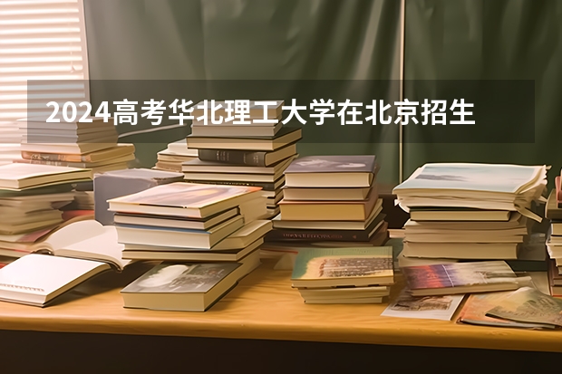 2024高考华北理工大学在北京招生计划（招生人数）