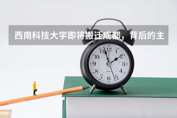 西南科技大学即将搬迁成都，背后的主要原因是什么？
