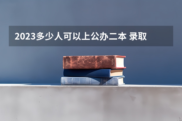 2023多少人可以上公办二本 录取率是多少