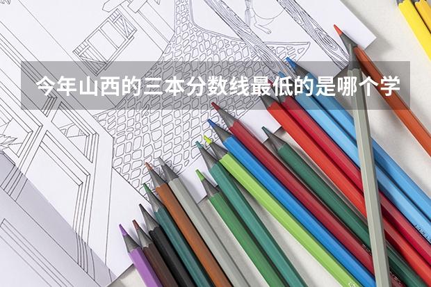 今年山西的三本分数线最低的是哪个学校？多少分？