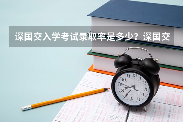 深国交入学考试录取率是多少?深国交分数线是多少?深国交报名有多少人?