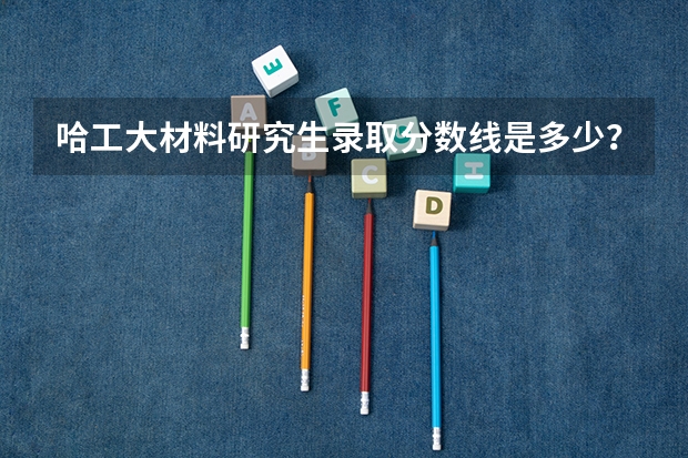 哈工大材料研究生录取分数线是多少?