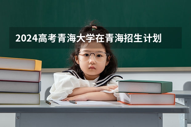 2024高考青海大学在青海招生计划（招生人数）