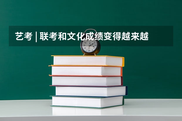 艺考 | 联考和文化成绩变得越来越重要,艺考上大学可不简单(吉林省九省联考成绩公布时间)