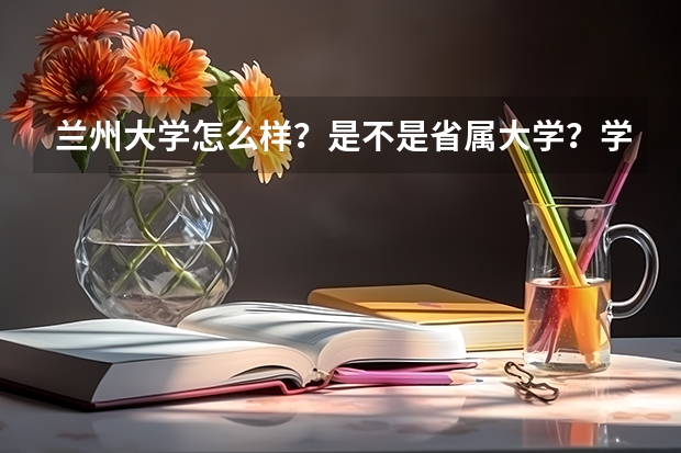 兰州大学怎么样？是不是省属大学？学校校风如何？