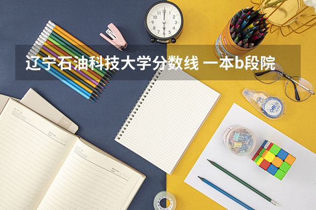 辽宁石油科技大学分数线 一本b段院校在辽宁的最低录取分数线