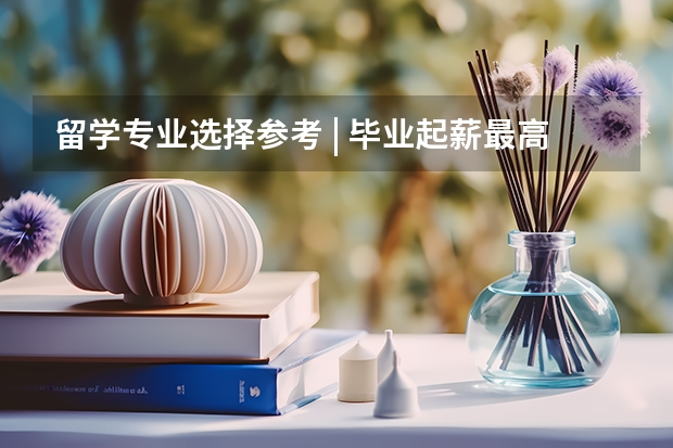 留学专业选择参考 | 毕业起薪最高和最低的20个本科专业,你知道有哪些吗?