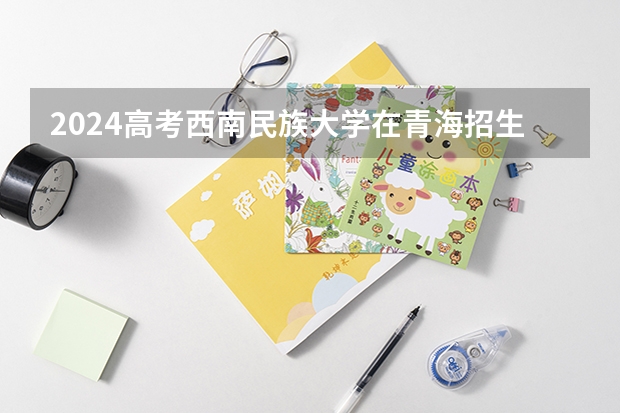 2024高考西南民族大学在青海招生计划（招生人数）