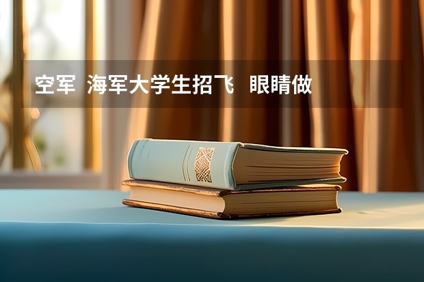 空军  海军大学生招飞   眼睛做过纠正手术可以么   招飞什么时候开始   谢谢
