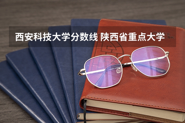 西安科技大学分数线 陕西省重点大学排名及分数线汇总（2024年最新榜单）