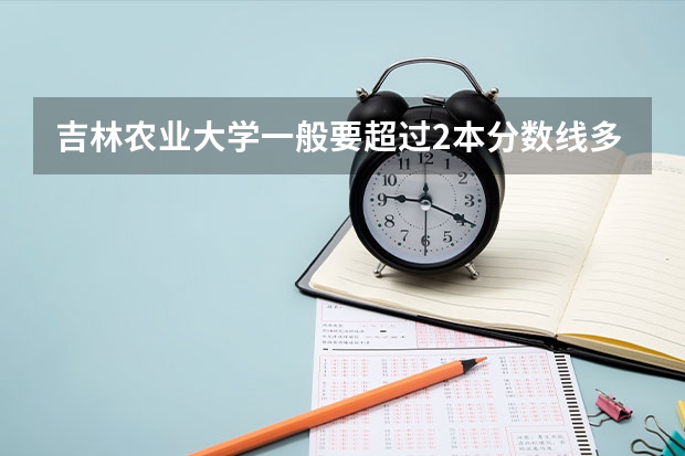 吉林农业大学一般要超过2本分数线多少分？哪个专业的分高？哪个分低？