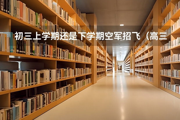 初三上学期还是下学期空军招飞（高三空军招飞条件？）