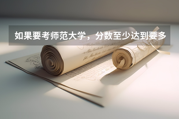 如果要考师范大学，分数至少达到要多少？原因是什么呢？