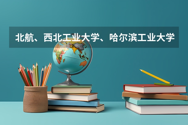 北航、西北工业大学、哈尔滨工业大学、北京理工哪个更牛，我是理科生，想学航空航天专业