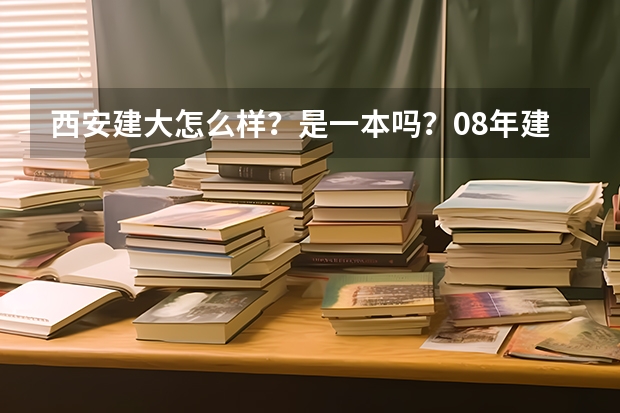 西安建大怎么样?是一本吗?08年建筑学在陕西录取分数线是 多少?