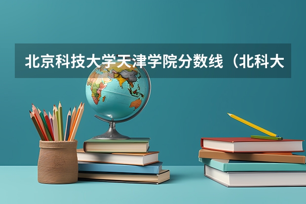 北京科技大学天津学院分数线（北科大天津学院是几本,录取分数线）