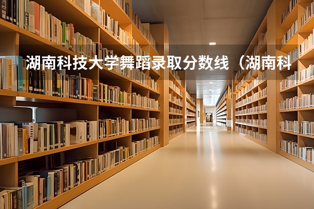 湖南科技大学舞蹈录取分数线（湖南科技大学分数线）