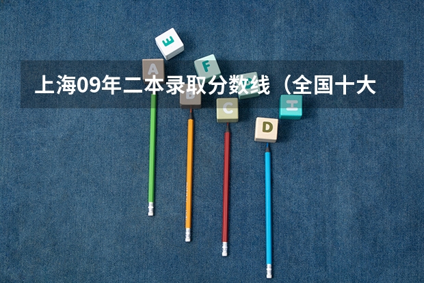 上海09年二本录取分数线（全国十大名校各分数录取线）