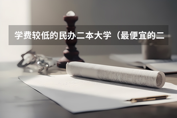 学费较低的民办二本大学（最便宜的二本民办学校）